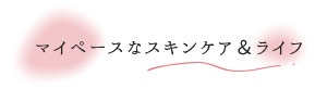 マイペースなスキンケア＆ライフ